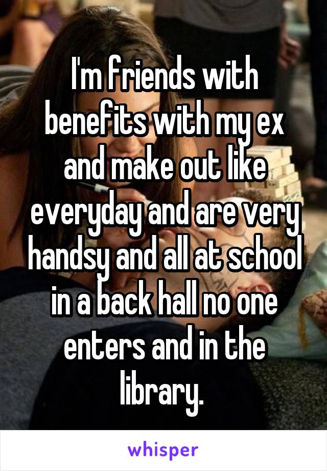 I'm friends with benefits with my ex and make out like everyday and are very handsy and all at school in a back hall no one enters and in the library. 