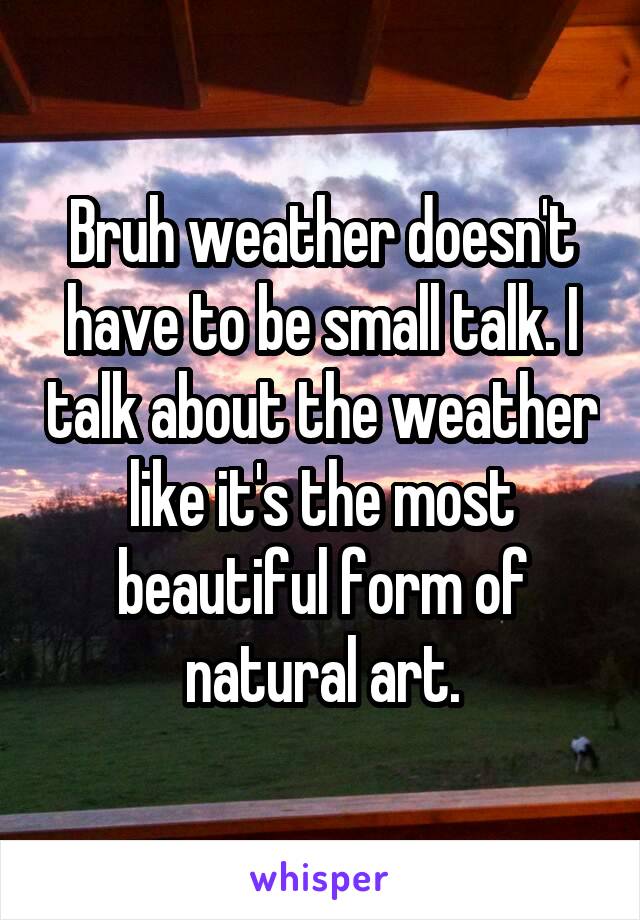 Bruh weather doesn't have to be small talk. I talk about the weather like it's the most beautiful form of natural art.