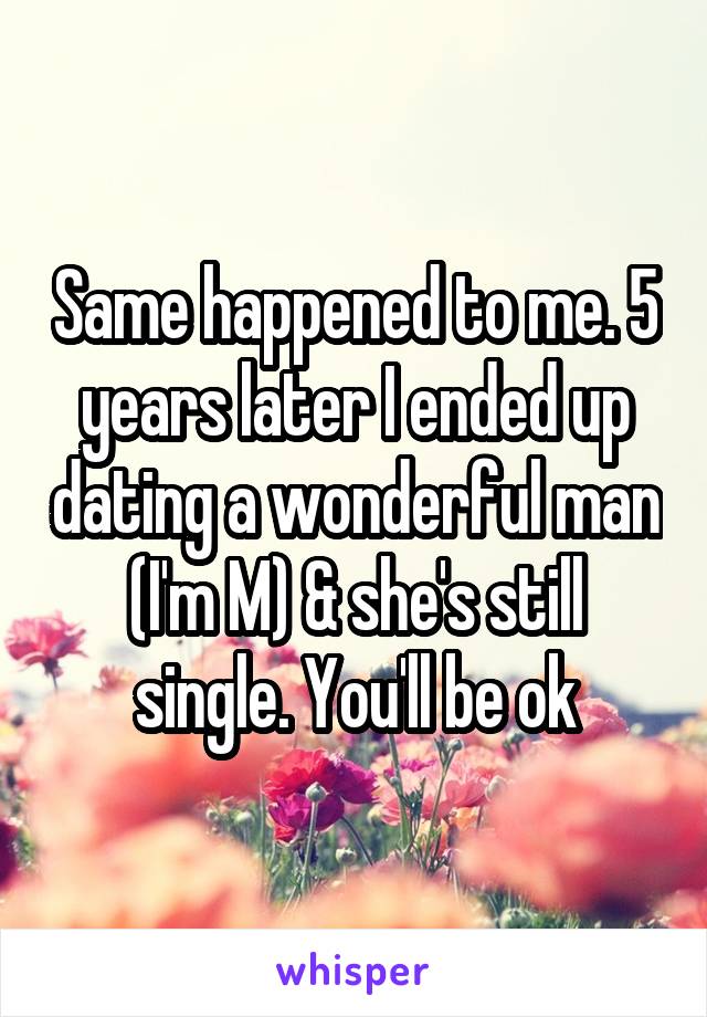 Same happened to me. 5 years later I ended up dating a wonderful man (I'm M) & she's still single. You'll be ok