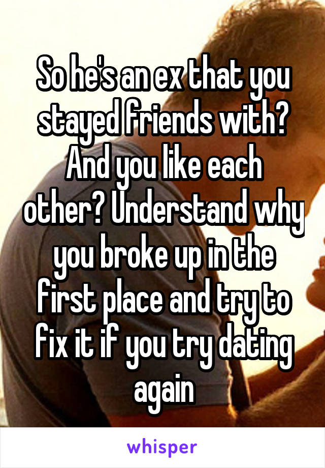 So he's an ex that you stayed friends with? And you like each other? Understand why you broke up in the first place and try to fix it if you try dating again