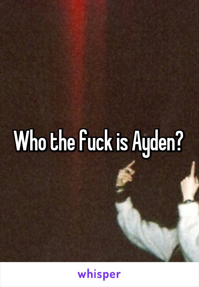 Who the fuck is Ayden? 