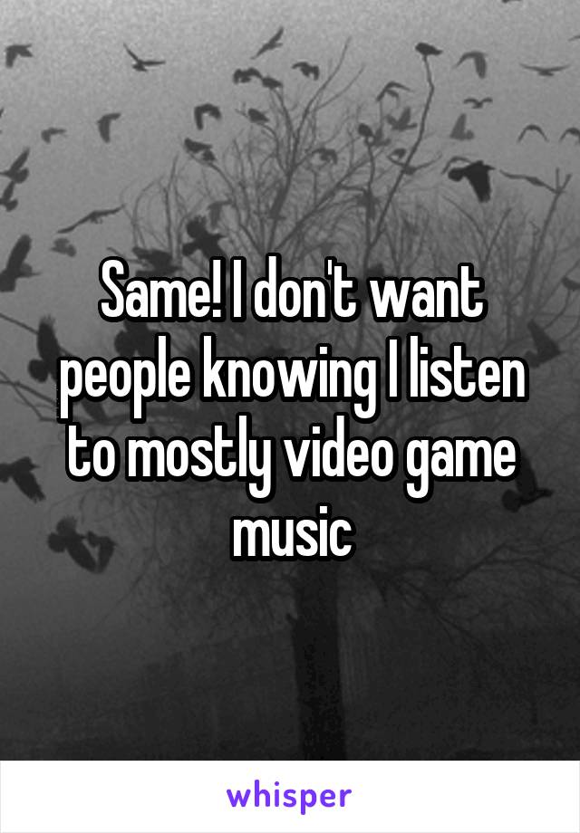 Same! I don't want people knowing I listen to mostly video game music