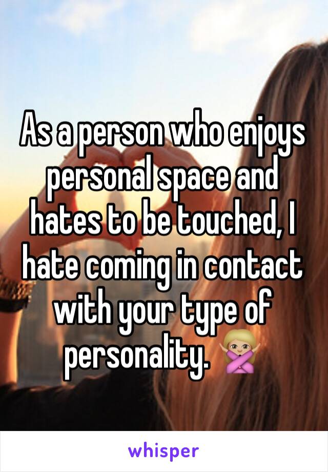 As a person who enjoys personal space and hates to be touched, I hate coming in contact with your type of personality. 🙅🏼