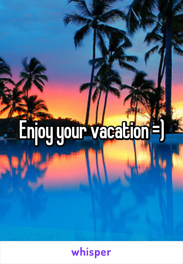 Enjoy your vacation =)