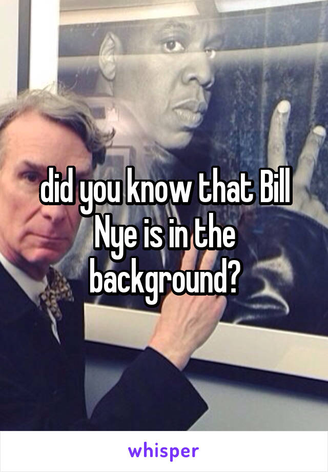 did you know that Bill Nye is in the background?
