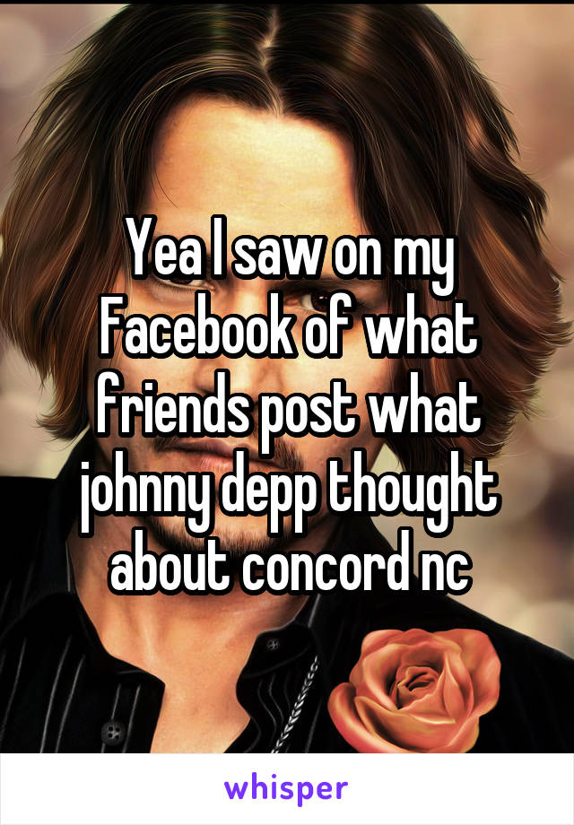 Yea I saw on my Facebook of what friends post what johnny depp thought about concord nc