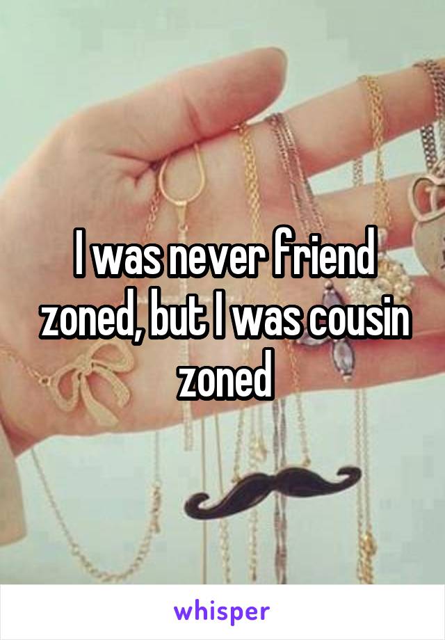 I was never friend zoned, but I was cousin zoned