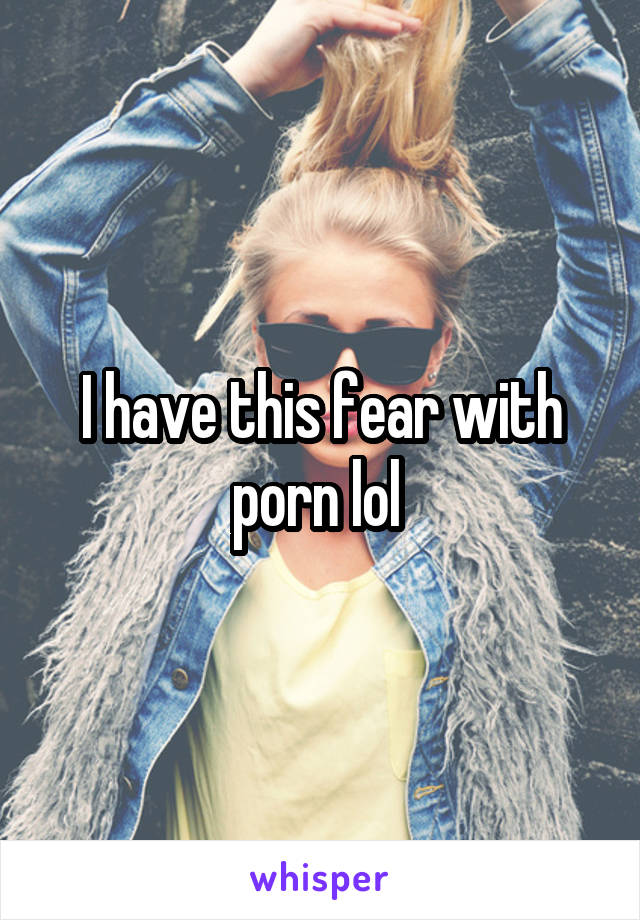 I have this fear with porn lol 