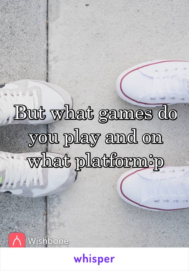 But what games do you play and on what platform:p