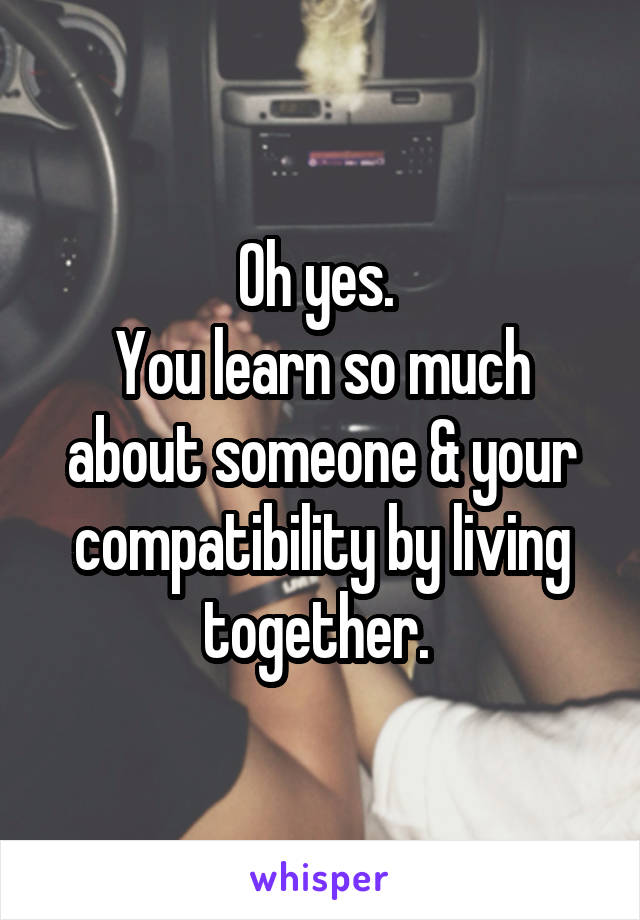 Oh yes. 
You learn so much about someone & your compatibility by living together. 