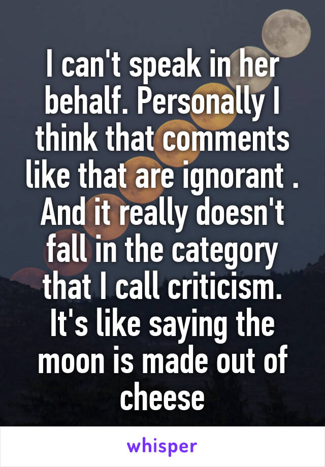 I can't speak in her behalf. Personally I think that comments like that are ignorant . And it really doesn't fall in the category that I call criticism. It's like saying the moon is made out of cheese