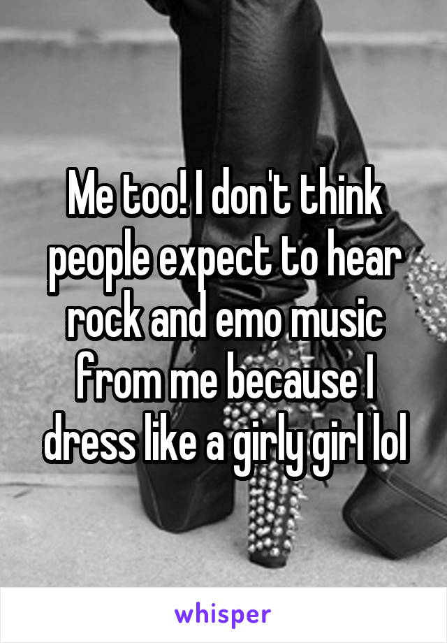 Me too! I don't think people expect to hear rock and emo music from me because I dress like a girly girl lol