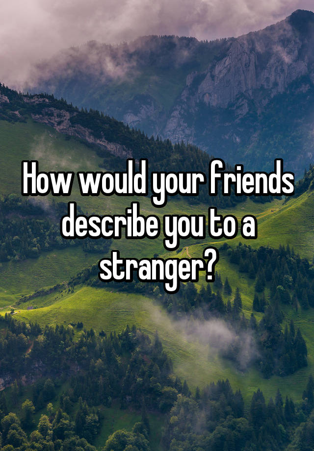 how-would-your-friends-describe-you-to-a-stranger