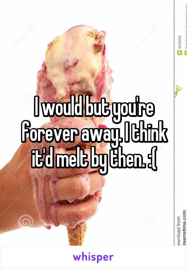 I would but you're forever away. I think it'd melt by then. :(