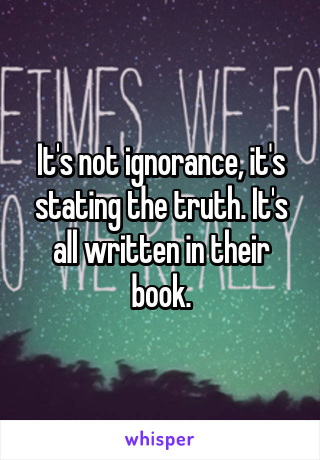 It's not ignorance, it's stating the truth. It's all written in their book.