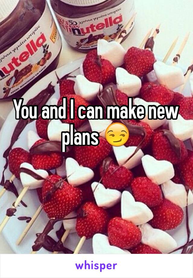 You and I can make new plans 😏
