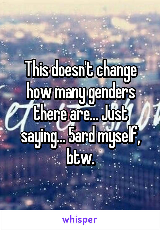 This doesn't change how many genders there are... Just saying... 5ard myself, btw.