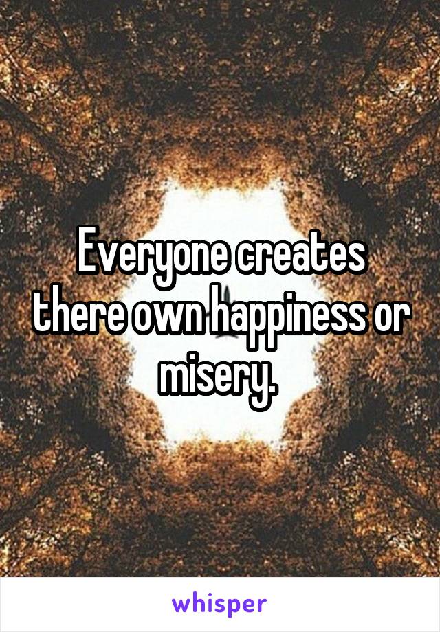 Everyone creates there own happiness or misery. 