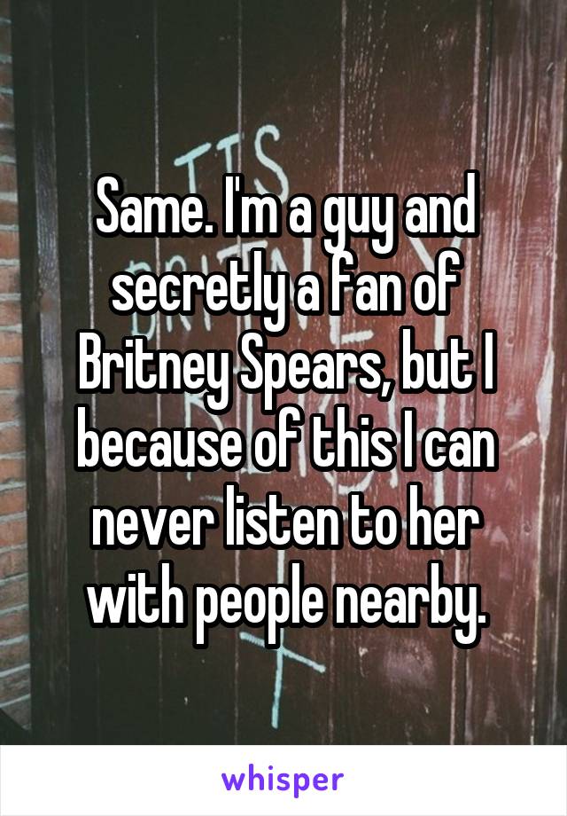 Same. I'm a guy and secretly a fan of Britney Spears, but I because of this I can never listen to her with people nearby.