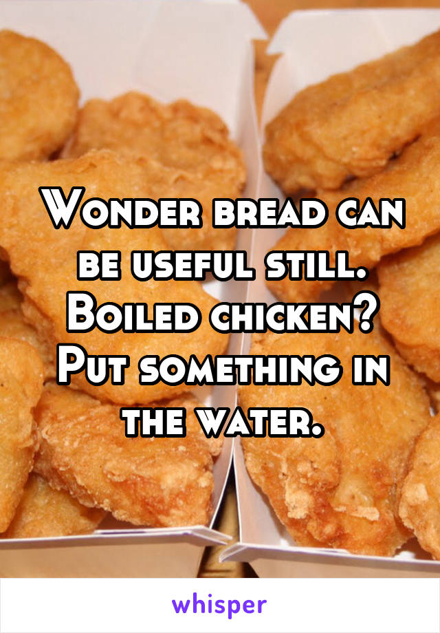 Wonder bread can be useful still. Boiled chicken? Put something in the water.