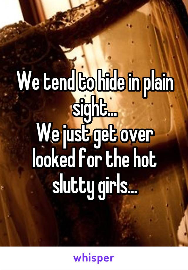 We tend to hide in plain sight...
We just get over looked for the hot slutty girls...