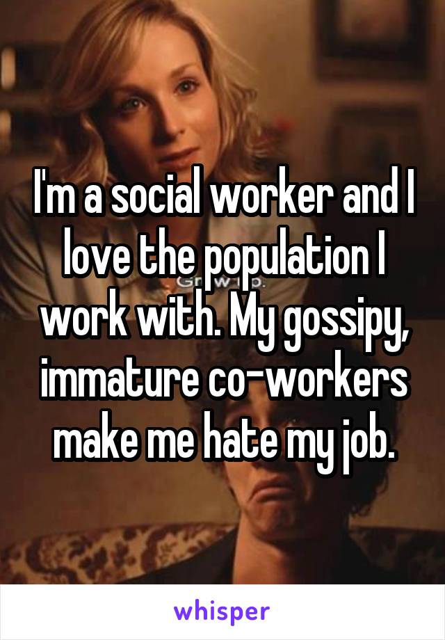 I'm a social worker and I love the population I work with. My gossipy, immature co-workers make me hate my job.