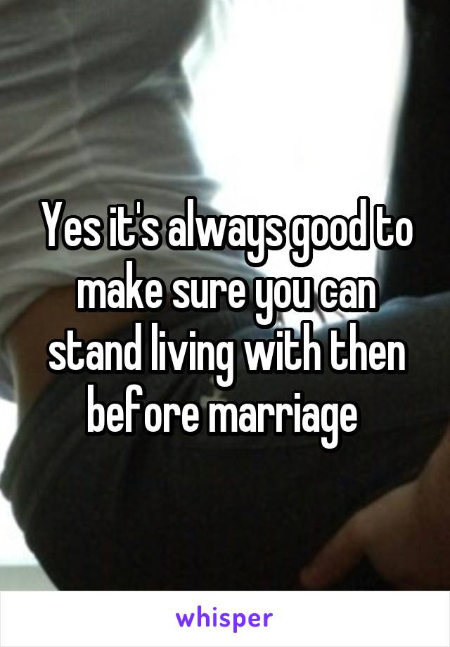 Yes it's always good to make sure you can stand living with then before marriage 