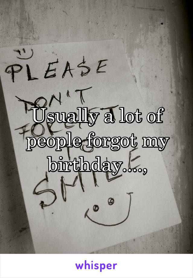 Usually a lot of people forgot my birthday....,