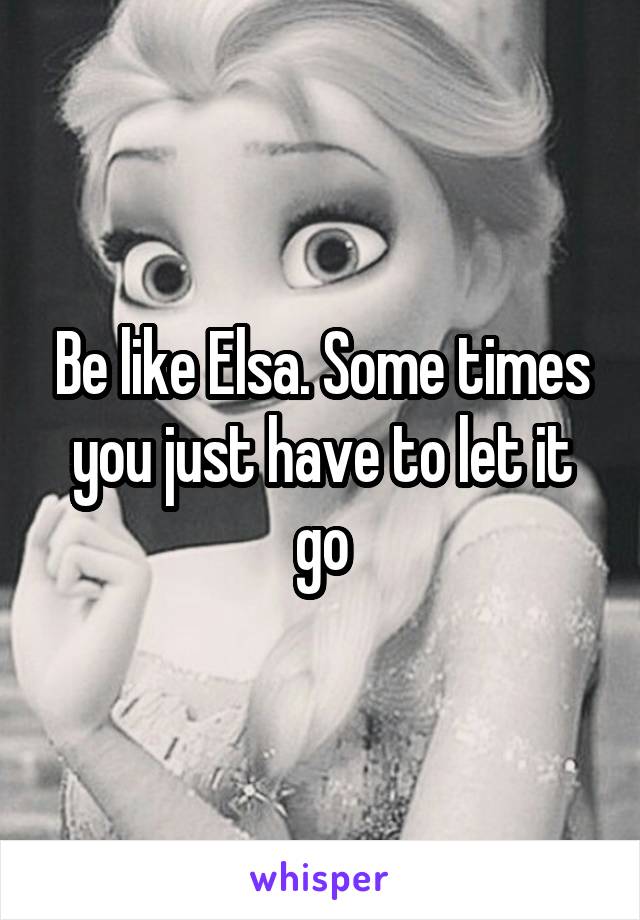 Be like Elsa. Some times you just have to let it go