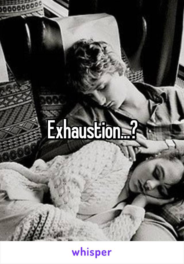 Exhaustion...?