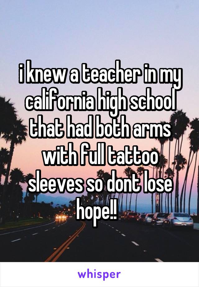 i knew a teacher in my california high school that had both arms with full tattoo sleeves so dont lose hope!!  