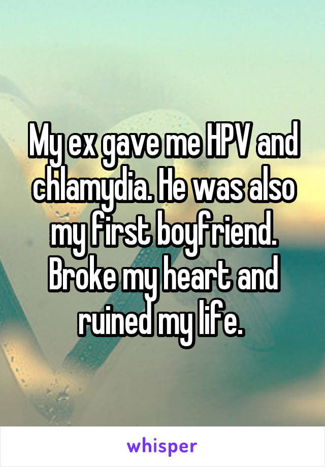 My ex gave me HPV and chlamydia. He was also my first boyfriend. Broke my heart and ruined my life. 