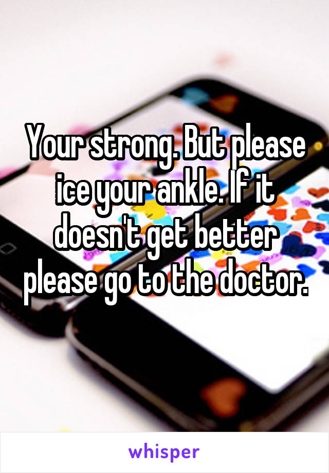 Your strong. But please ice your ankle. If it doesn't get better please go to the doctor. 