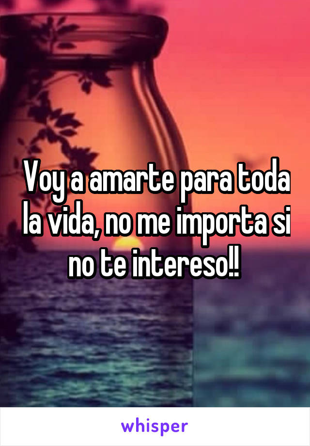 Voy a amarte para toda la vida, no me importa si no te intereso!! 