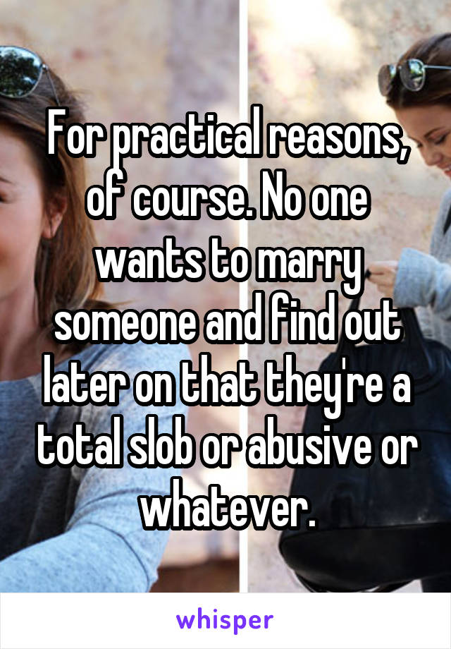 For practical reasons, of course. No one wants to marry someone and find out later on that they're a total slob or abusive or whatever.