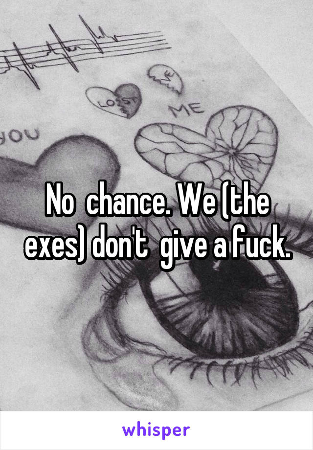 No  chance. We (the exes) don't  give a fuck.
