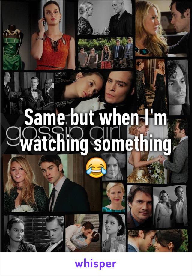 Same but when I'm watching something 😂