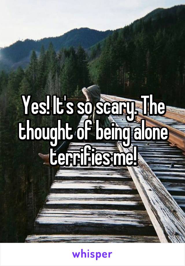 Yes! It's so scary. The thought of being alone terrifies me!