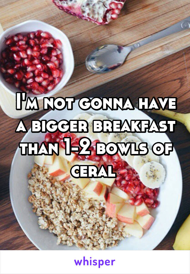 I'm not gonna have a bigger breakfast than 1-2 bowls of ceral 