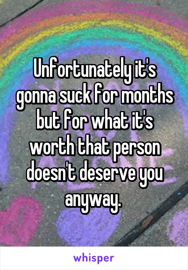 Unfortunately it's gonna suck for months but for what it's worth that person doesn't deserve you anyway. 