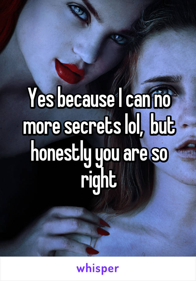 Yes because I can no more secrets lol,  but honestly you are so right