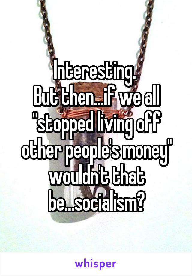 Interesting. 
But then...if we all "stopped living off other people's money" wouldn't that be...socialism?
