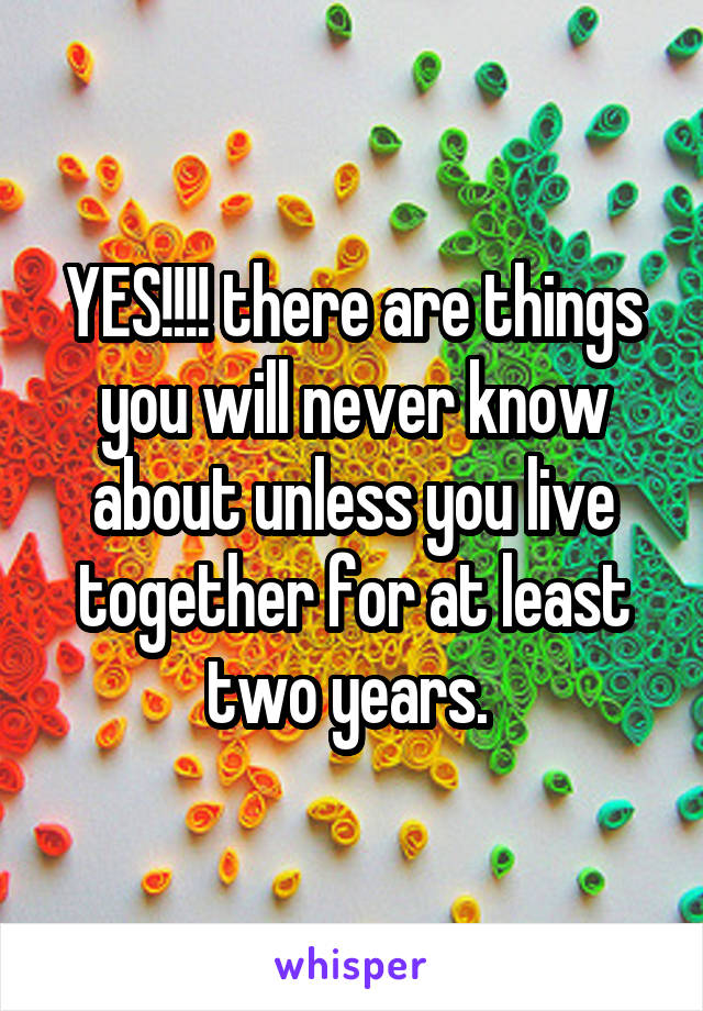 YES!!!! there are things you will never know about unless you live together for at least two years. 