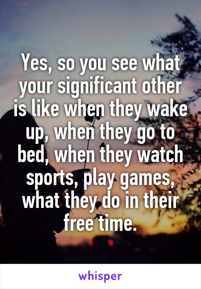 Yes, so you see what your significant other is like when they wake up, when they go to bed, when they watch sports, play games, what they do in their free time.