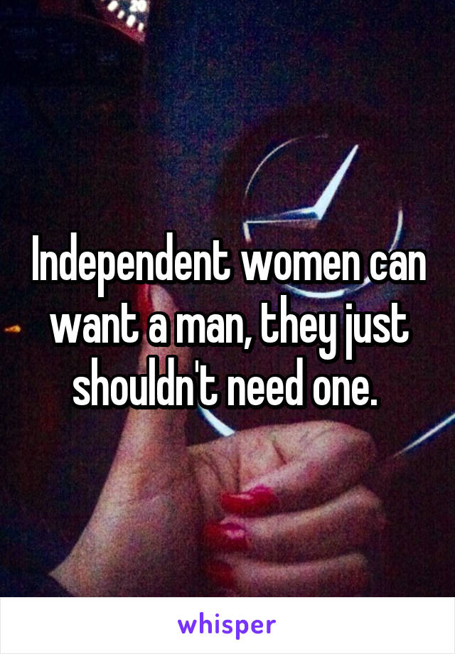 Independent women can want a man, they just shouldn't need one. 