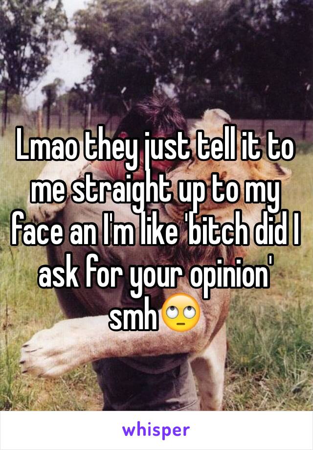 Lmao they just tell it to me straight up to my face an I'm like 'bitch did I ask for your opinion' smh🙄