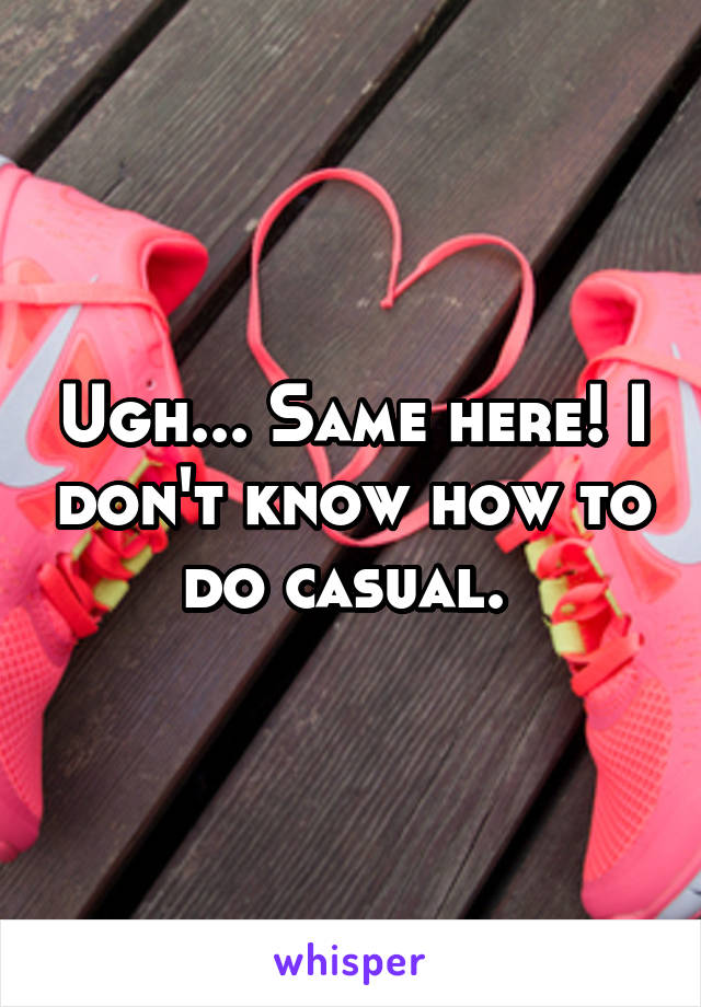 Ugh... Same here! I don't know how to do casual. 