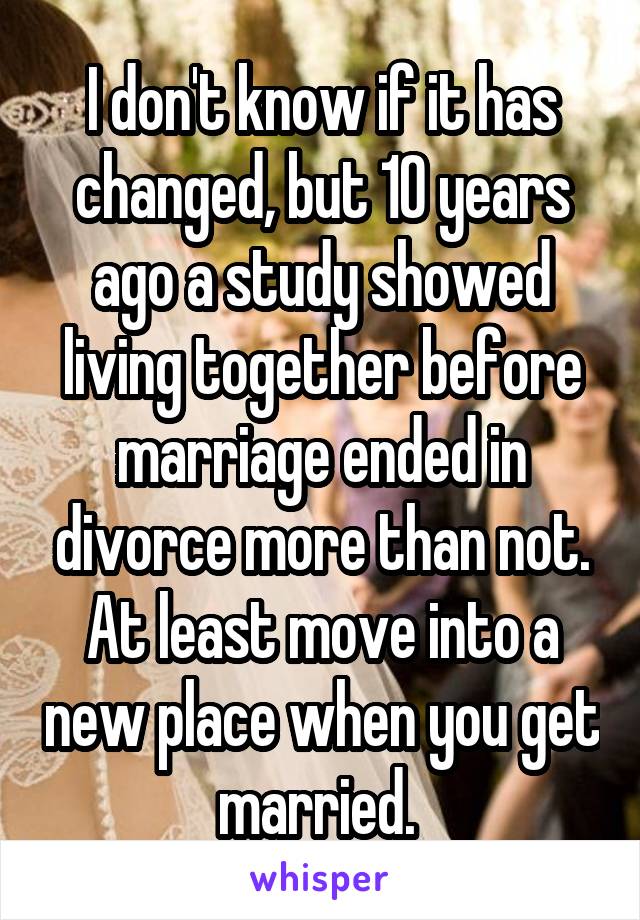 I don't know if it has changed, but 10 years ago a study showed living together before marriage ended in divorce more than not. At least move into a new place when you get married. 