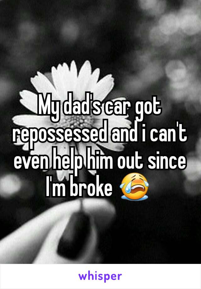 My dad's car got repossessed and i can't even help him out since I'm broke 😭 
