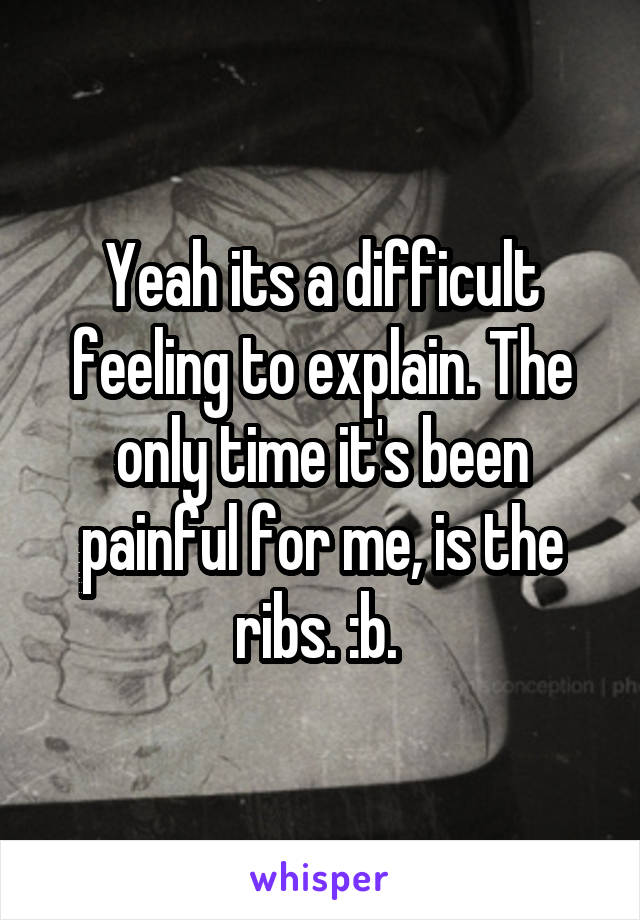 Yeah its a difficult feeling to explain. The only time it's been painful for me, is the ribs. :b. 